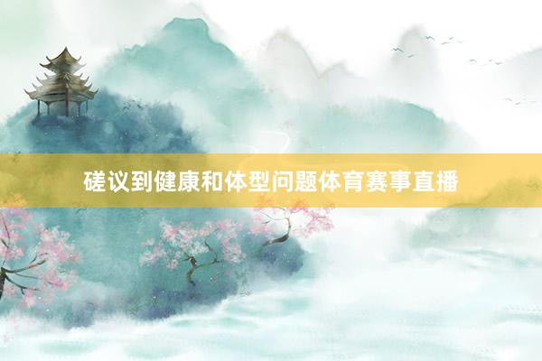 磋议到健康和体型问题体育赛事直播