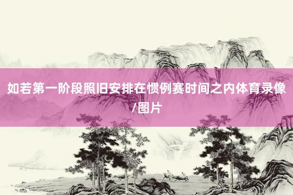如若第一阶段照旧安排在惯例赛时间之内体育录像/图片