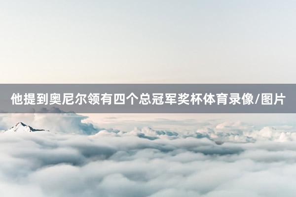 他提到奥尼尔领有四个总冠军奖杯体育录像/图片