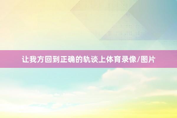 让我方回到正确的轨谈上体育录像/图片