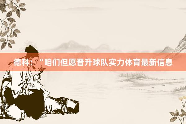 德科:“咱们但愿晋升球队实力体育最新信息