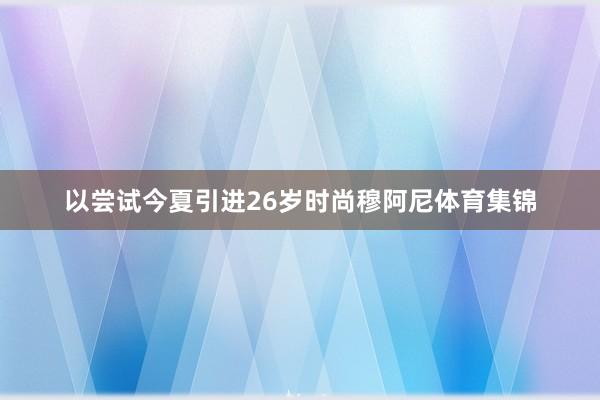 以尝试今夏引进26岁时尚穆阿尼体育集锦