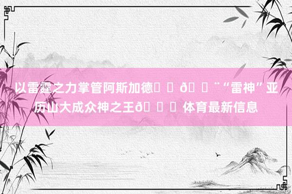 以雷霆之力掌管阿斯加德⚡️🔨“雷神”亚历山大成众神之王👑体育最新信息