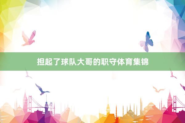 担起了球队大哥的职守体育集锦