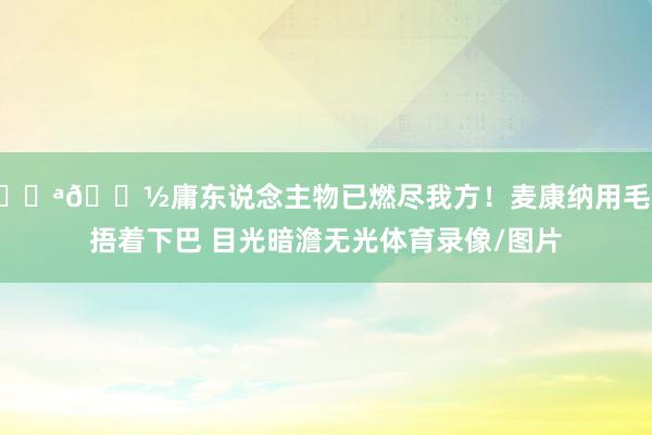 💪🏽庸东说念主物已燃尽我方！麦康纳用毛巾捂着下巴 目光暗澹无光体育录像/图片