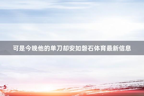 可是今晚他的单刀却安如磐石体育最新信息
