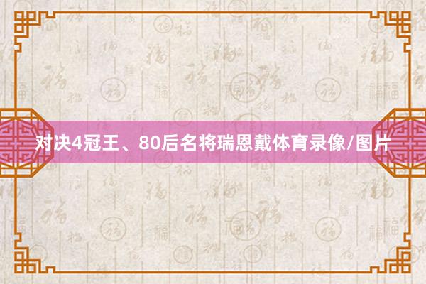 对决4冠王、80后名将瑞恩戴体育录像/图片
