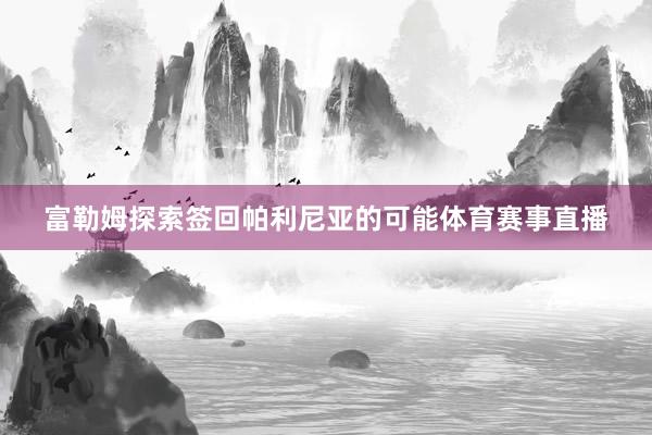 富勒姆探索签回帕利尼亚的可能体育赛事直播
