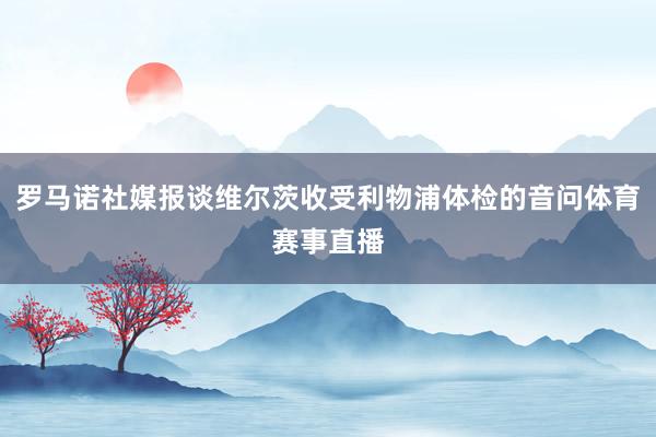 罗马诺社媒报谈维尔茨收受利物浦体检的音问体育赛事直播