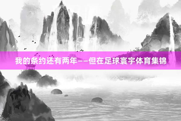 我的条约还有两年——但在足球寰宇体育集锦
