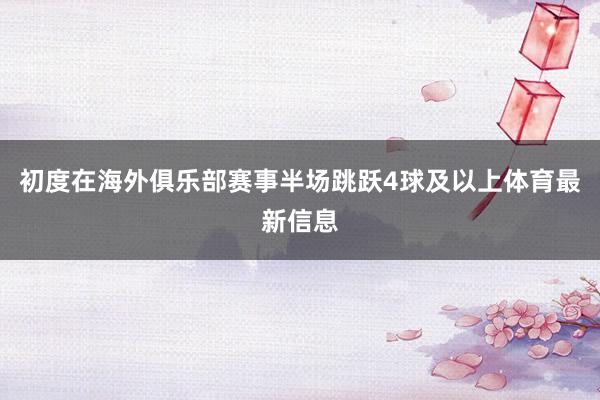 初度在海外俱乐部赛事半场跳跃4球及以上体育最新信息