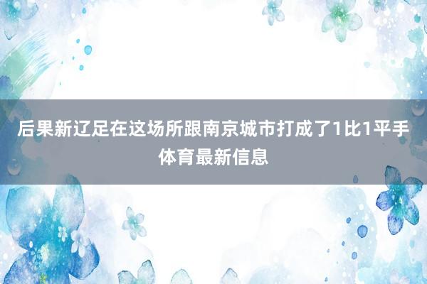 后果新辽足在这场所跟南京城市打成了1比1平手体育最新信息