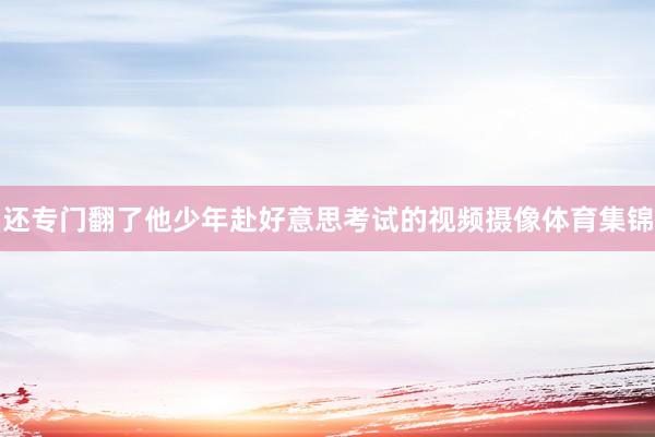 还专门翻了他少年赴好意思考试的视频摄像体育集锦