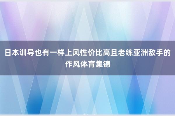 日本训导也有一样上风性价比高且老练亚洲敌手的作风体育集锦