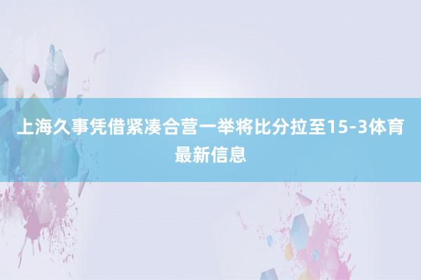 上海久事凭借紧凑合营一举将比分拉至15-3体育最新信息
