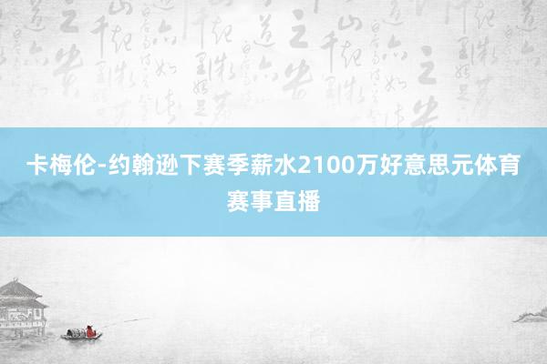 卡梅伦-约翰逊下赛季薪水2100万好意思元体育赛事直播