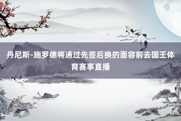 丹尼斯-施罗德将通过先签后换的面容前去国王体育赛事直播