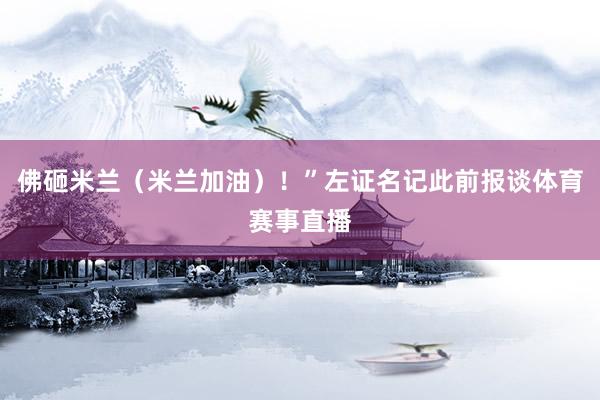 佛砸米兰（米兰加油）！”左证名记此前报谈体育赛事直播