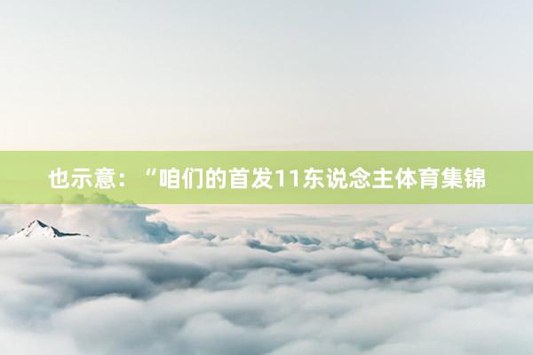 也示意：“咱们的首发11东说念主体育集锦