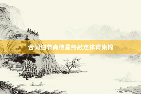 合同细节尚待最终敲定体育集锦