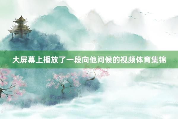 大屏幕上播放了一段向他问候的视频体育集锦