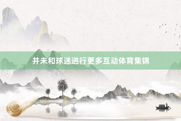 并未和球迷进行更多互动体育集锦