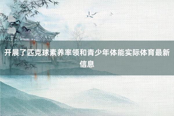 开展了匹克球素养率领和青少年体能实际体育最新信息