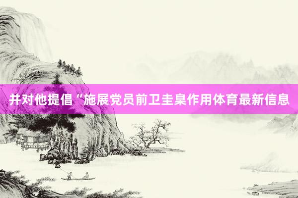 并对他提倡“施展党员前卫圭臬作用体育最新信息