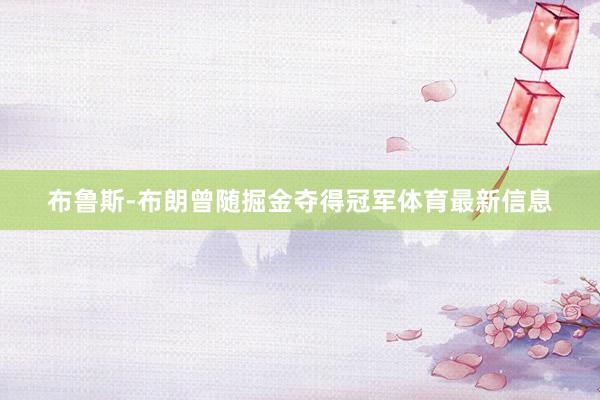 布鲁斯-布朗曾随掘金夺得冠军体育最新信息