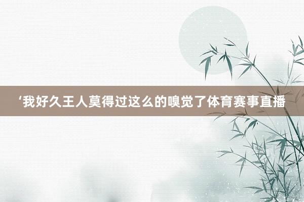 ‘我好久王人莫得过这么的嗅觉了体育赛事直播