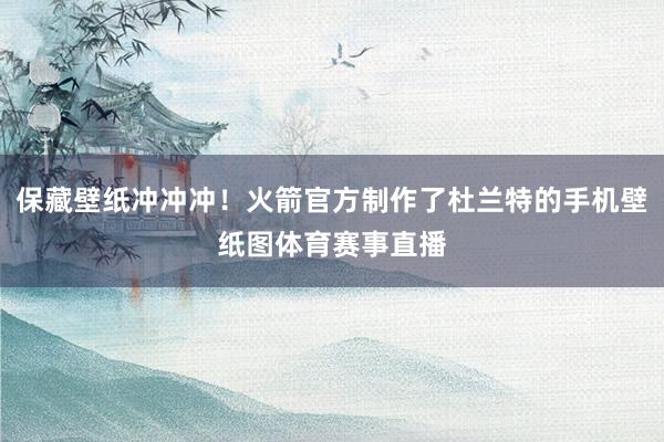 保藏壁纸冲冲冲！火箭官方制作了杜兰特的手机壁纸图体育赛事直播