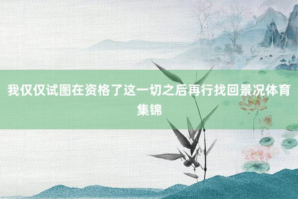 我仅仅试图在资格了这一切之后再行找回景况体育集锦