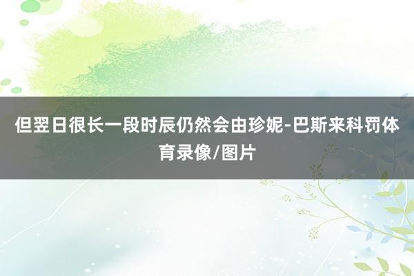 但翌日很长一段时辰仍然会由珍妮-巴斯来科罚体育录像/图片