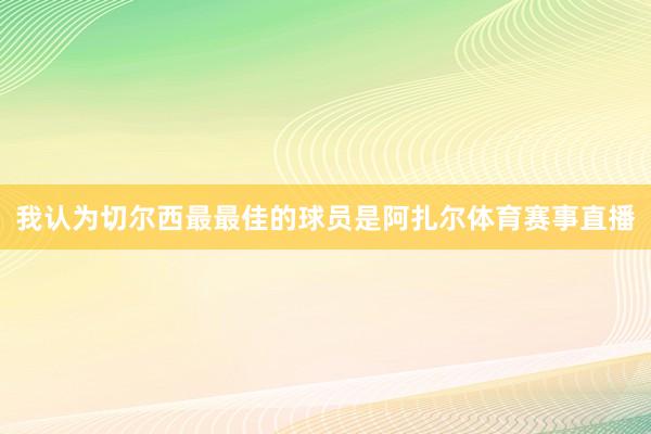 我认为切尔西最最佳的球员是阿扎尔体育赛事直播
