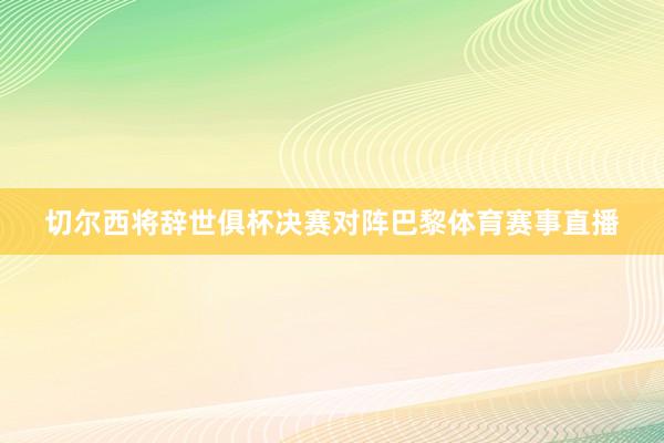 切尔西将辞世俱杯决赛对阵巴黎体育赛事直播