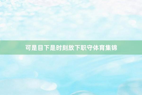 可是目下是时刻放下职守体育集锦