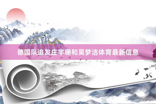 德国队追发庄宇珊和吴梦洁体育最新信息