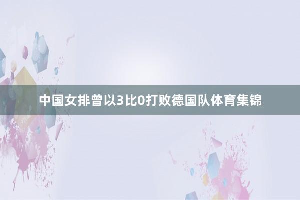 中国女排曾以3比0打败德国队体育集锦
