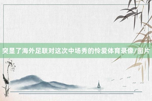突显了海外足联对这次中场秀的怜爱体育录像/图片