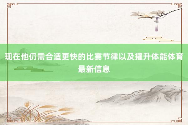 现在他仍需合适更快的比赛节律以及擢升体能体育最新信息