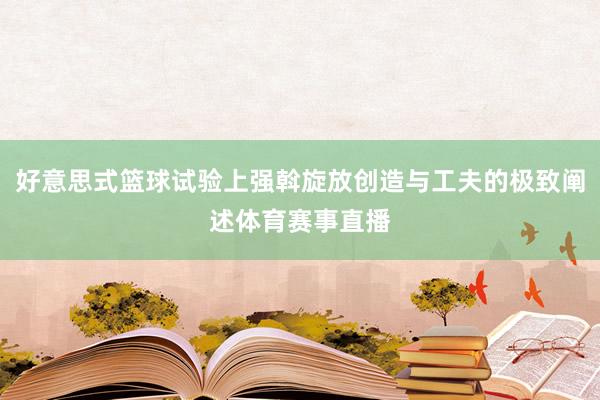 好意思式篮球试验上强斡旋放创造与工夫的极致阐述体育赛事直播