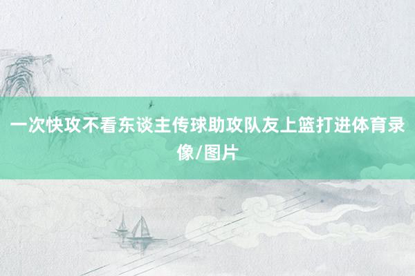 一次快攻不看东谈主传球助攻队友上篮打进体育录像/图片