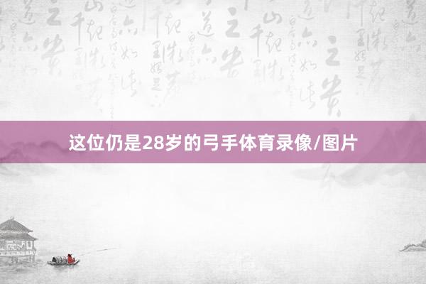 这位仍是28岁的弓手体育录像/图片
