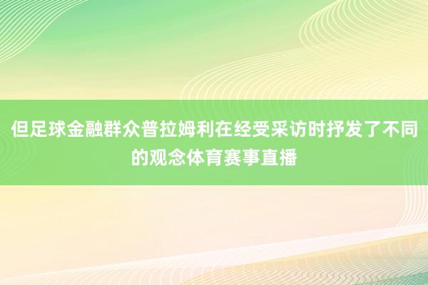 但足球金融群众普拉姆利在经受采访时抒发了不同的观念体育赛事直播