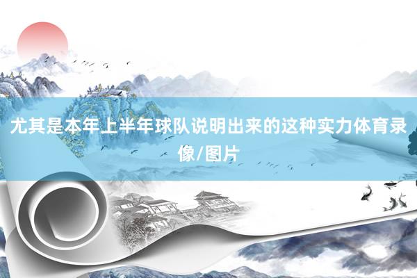 尤其是本年上半年球队说明出来的这种实力体育录像/图片