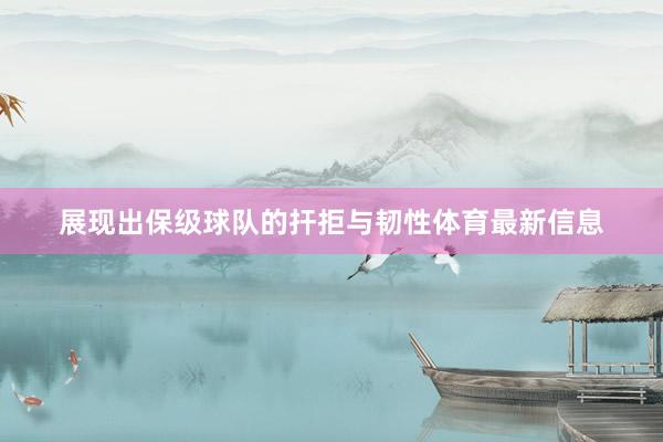 展现出保级球队的扞拒与韧性体育最新信息
