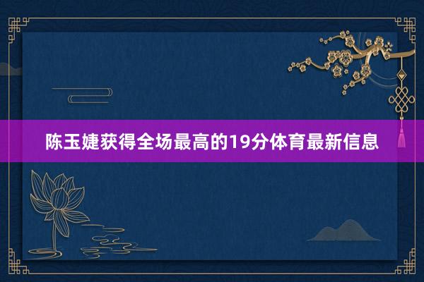 陈玉婕获得全场最高的19分体育最新信息