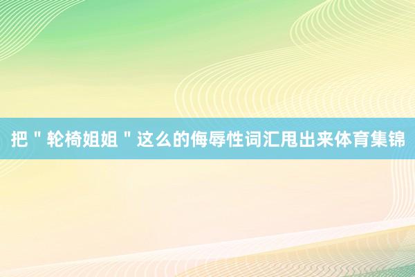 把＂轮椅姐姐＂这么的侮辱性词汇甩出来体育集锦