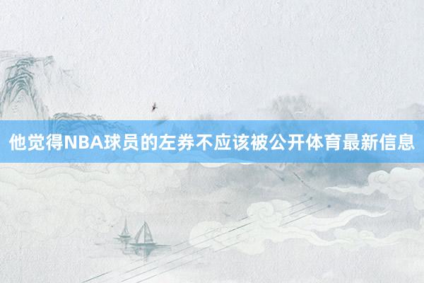 他觉得NBA球员的左券不应该被公开体育最新信息