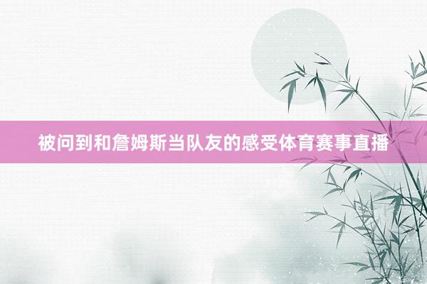 被问到和詹姆斯当队友的感受体育赛事直播